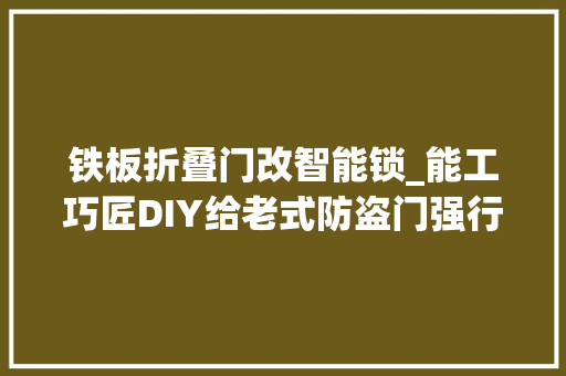 铁板折叠门改智能锁_能工巧匠DIY给老式防盗门强行安装电子指纹锁的艰辛过程