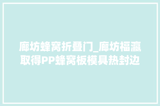 廊坊蜂窝折叠门_廊坊福瀛取得PP蜂窝板模具热封边冷定型机构专利加快蜂窝板热封后胶体降温速度
