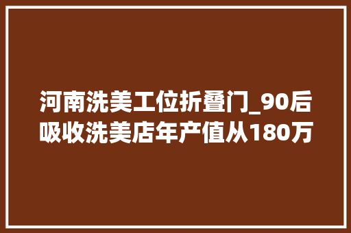 河南洗美工位折叠门_90后吸收洗美店年产值从180万到500万年轻人更懂传统汽服生意