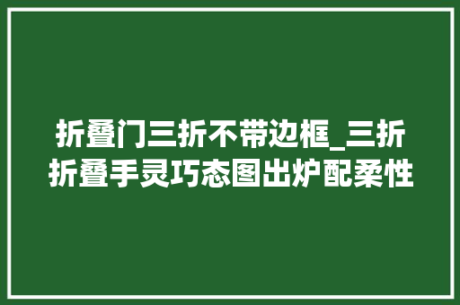 折叠门三折不带边框_三折折叠手灵巧态图出炉配柔性屏加柔性折叠电池