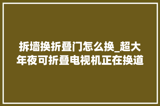 拆墙换折叠门怎么换_超大年夜可折叠电视机正在换道拆墙