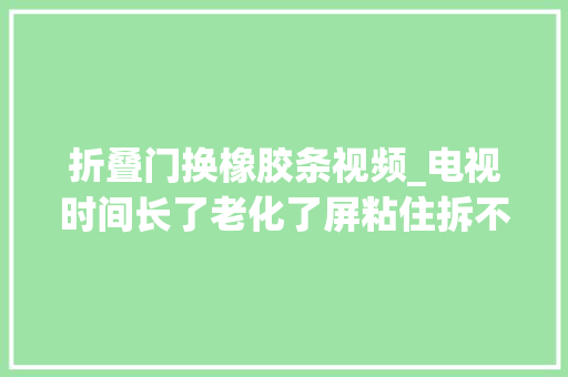 折叠门换橡胶条视频_电视时间长了老化了屏粘住拆不下来了除了视频这样
