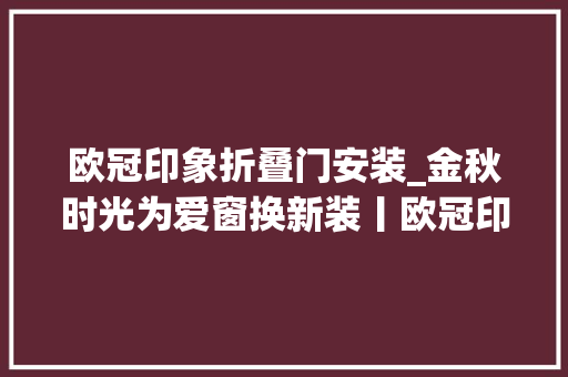 欧冠印象折叠门安装_金秋时光为爱窗换新装丨欧冠印象门窗