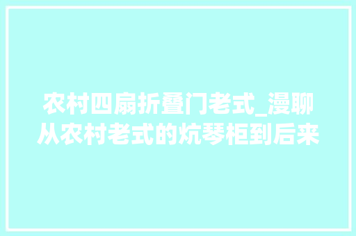农村四扇折叠门老式_漫聊从农村老式的炕琴柜到后来的二十八条腿