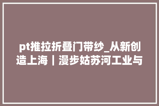 pt推拉折叠门带纱_从新创造上海｜漫步姑苏河工业与艺术融会碧波与生活协奏