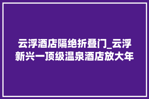 云浮酒店隔绝折叠门_云浮新兴一顶级温泉酒店放大年夜招豪华房日夕餐温泉重点是便宜