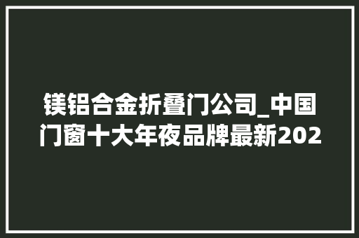 镁铝合金折叠门公司_中国门窗十大年夜品牌最新2023榜单