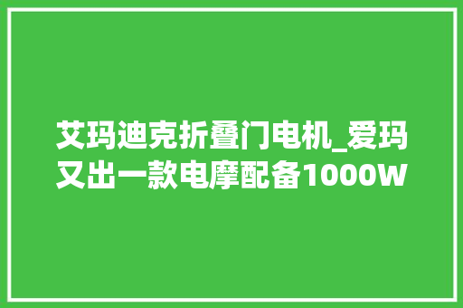 艾玛迪克折叠门电机_爱玛又出一款电摩配备1000W凸极电机续航跨越100公里