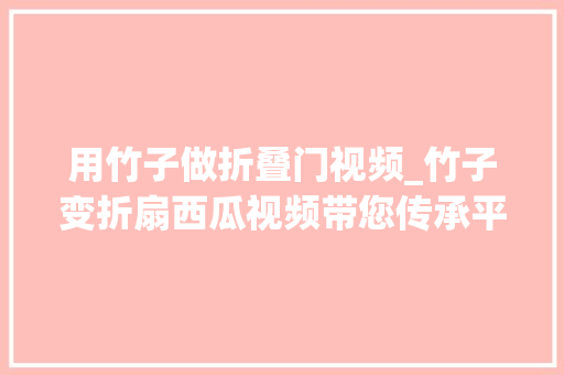 用竹子做折叠门视频_竹子变折扇西瓜视频带您传承平易近间艺术