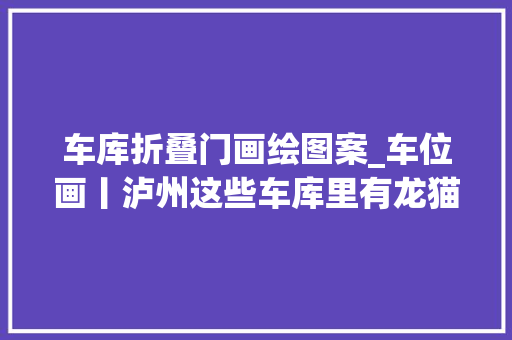 车库折叠门画绘图案_车位画丨泸州这些车库里有龙猫皮卡丘犬夜叉