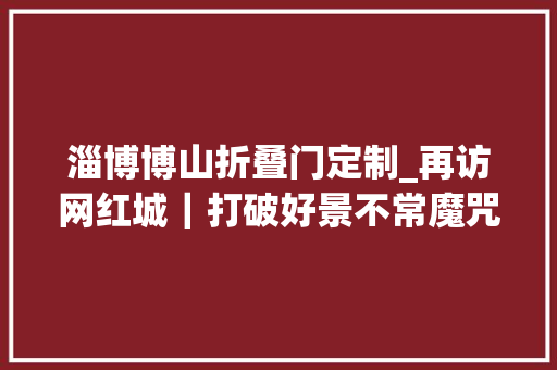 淄博博山折叠门定制_再访网红城｜打破好景不常魔咒淄博探寻进阶密码