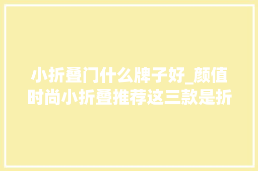 小折叠门什么牌子好_颜值时尚小折叠推荐这三款是折叠也是全能旗舰