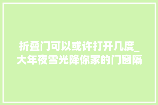 折叠门可以或许打开几度_大年夜雪光降你家的门窗隔温保温吗一招提升温暖几倍