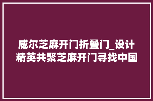 威尔芝麻开门折叠门_设计精英共聚芝麻开门寻找中国好建材创造中国好设计