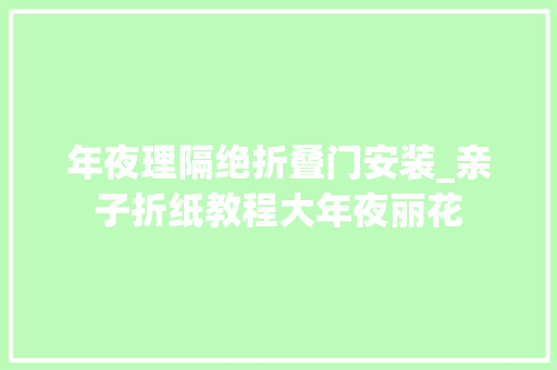 年夜理隔绝折叠门安装_亲子折纸教程大年夜丽花