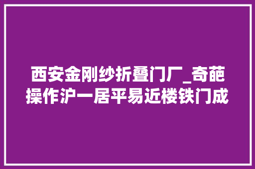 西安金刚纱折叠门厂_奇葩操作沪一居平易近楼铁门成拦路虎拆了锁芯就合法了