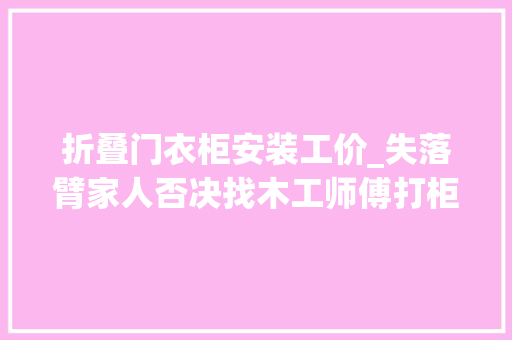 折叠门衣柜安装工价_失落臂家人否决找木工师傅打柜子一共花43W落成后一家人都知足