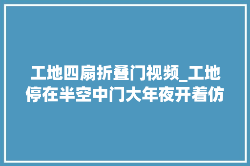工地四扇折叠门视频_工地停在半空中门大年夜开着仿佛在等待着谁