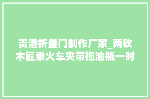 贵港折叠门制作厂家_两砍木匠乘火车夹带拖油瓶一时疏忽挨拘留