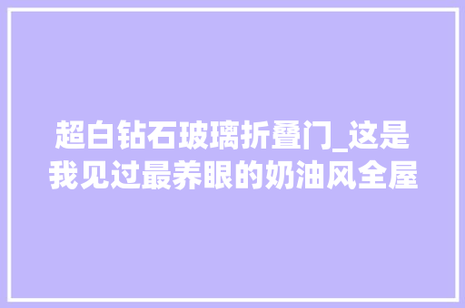 超白钻石玻璃折叠门_这是我见过最养眼的奶油风全屋都是大年夜白墙那叫一个治愈晒晒