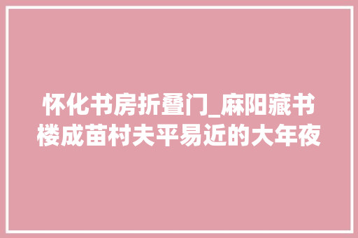 怀化书房折叠门_麻阳藏书楼成苗村夫平易近的大年夜书房