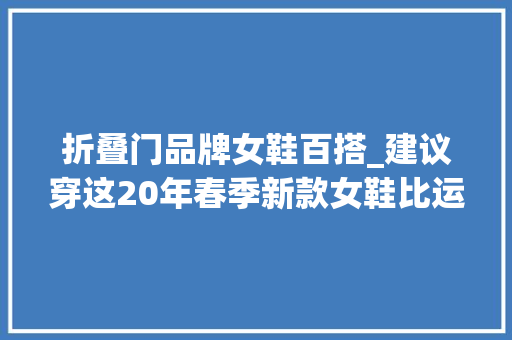 折叠门品牌女鞋百搭_建议穿这20年春季新款女鞋比运动鞋百搭洋气优胜的百搭效果