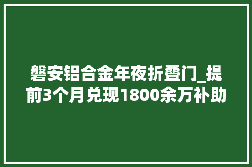 磐安铝合金年夜折叠门_提前3个月兑现1800余万补助资金磐安工业园区政策礼包助企加速跑