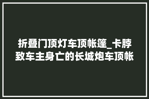 折叠门顶灯车顶帐篷_卡脖致车主身亡的长城炮车顶帐篷仍在售卖厂商曾拿雷军营销