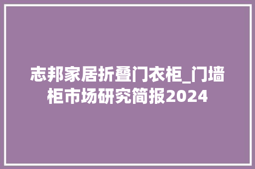 志邦家居折叠门衣柜_门墙柜市场研究简报2024