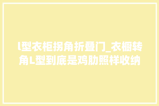 l型衣柜拐角折叠门_衣橱转角L型到底是鸡肋照样收纳救星