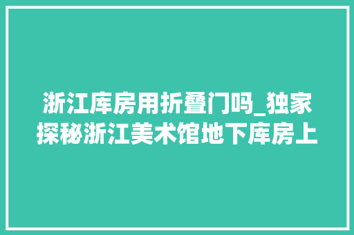 浙江库房用折叠门吗_独家探秘浙江美术馆地下库房上建成以来没进过一只飞蛾