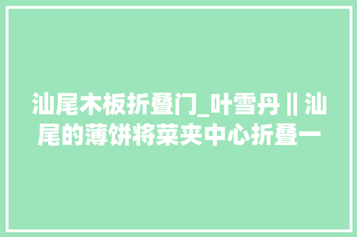 汕尾木板折叠门_叶雪丹‖汕尾的薄饼将菜夹中心折叠一卷成了一截棒似的咸薄饼﻿﻿