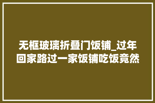 无框玻璃折叠门饭铺_过年回家路过一家饭铺吃饭竟然不要钱原来这背后是老板的大年夜爱