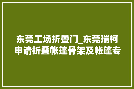 东莞工场折叠门_东莞瑞柯申请折叠帐篷骨架及帐篷专利结构紧凑运用方便