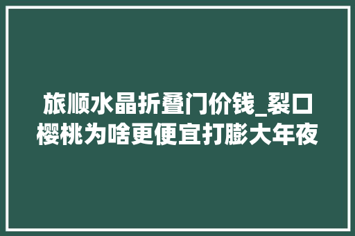 旅顺水晶折叠门价钱_裂口樱桃为啥更便宜打膨大年夜剂了果太密挤爆了可专家说