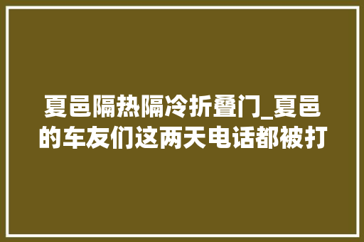 夏邑隔热隔冷折叠门_夏邑的车友们这两天电话都被打爆了心懿汽车贴膜这家