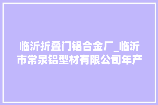 临沂折叠门铝合金厂_临沂市常泉铝型材有限公司年产5万吨铝型材迁建项目情形影响评价介入第二次公示