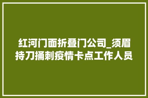 红河门面折叠门公司_须眉持刀捅刺疫情卡点工作人员致2去世被判去世刑