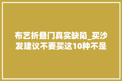 布艺折叠门真实缺陷_买沙发建议不要买这10种不是胡说八道是换过4套的经验总结