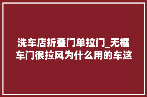 洗车店折叠门单拉门_无框车门很拉风为什么用的车这么少它有哪些缺点呢