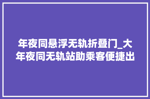年夜同悬浮无轨折叠门_大年夜同无轨站助乘客便捷出行