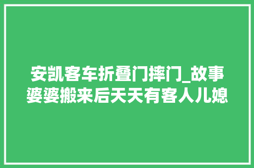 安凯客车折叠门摔门_故事婆婆搬来后天天有客人儿媳回了娘家儿子妈你别折腾