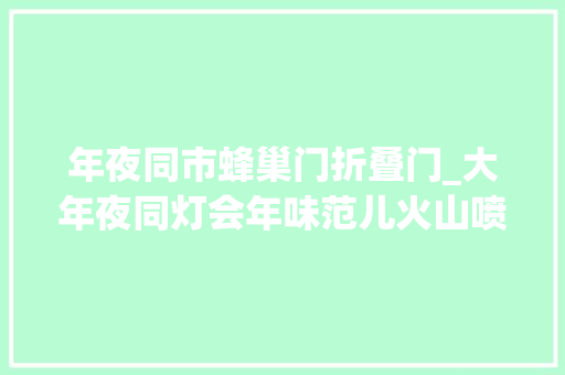 年夜同市蜂巢门折叠门_大年夜同灯会年味范儿火山喷涌落浮石好手砥砺垒旺火