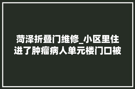菏泽折叠门维修_小区里住进了肿瘤病人单元楼门口被涂上钱白花去世等诅咒笔迹