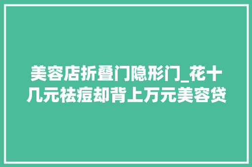 美容店折叠门隐形门_花十几元祛痘却背上万元美容贷有名祛痘品牌被多名消费者投诉｜追踪到底