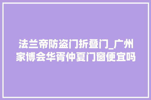 法兰帝防盗门折叠门_广州家博会华胥仲夏门窗便宜吗广州家博会帕德门窗若干钱
