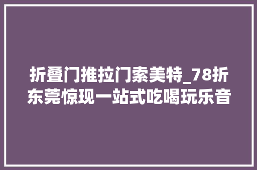 折叠门推拉门索美特_78折东莞惊现一站式吃喝玩乐音乐餐吧一欠妥心就嗨到凌晨