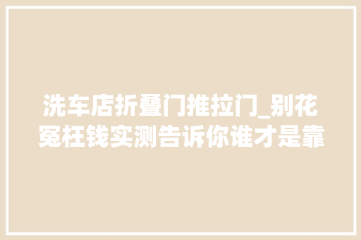 洗车店折叠门推拉门_别花冤枉钱实测告诉你谁才是靠谱的上门洗车APP