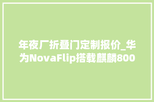 年夜厂折叠门定制报价_华为NovaFlip搭载麒麟8000玄武水滴铰链66W快充5288元起