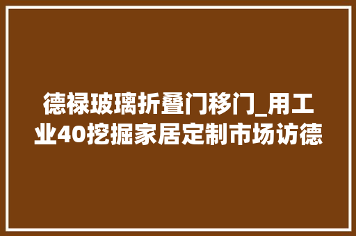 德禄玻璃折叠门移门_用工业40挖掘家居定制市场访德禄中国区总裁王伟东